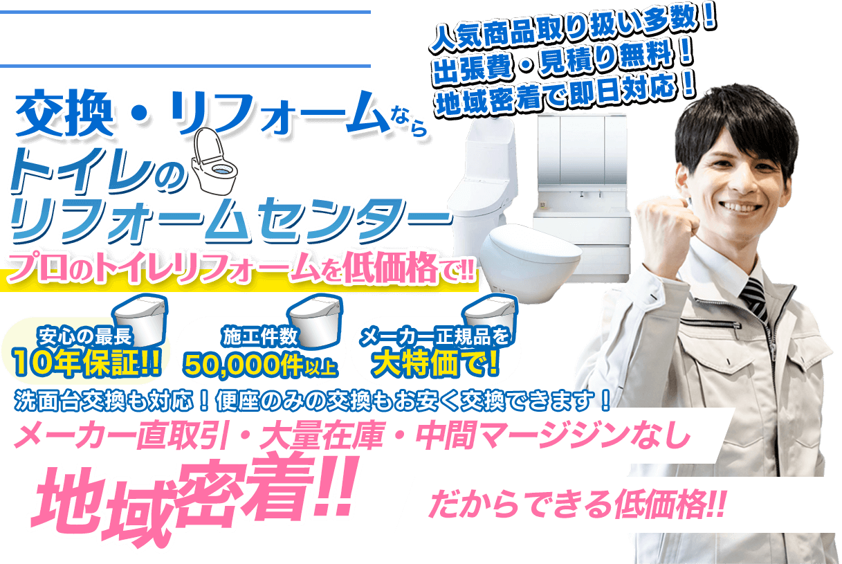 おトイレのことなら交換・リフォームならトイレのリフォームセンタープロのトイレリフォームを低価格で‼︎人気商品取扱多数!出張費・見積り無料!地域密着で即日対応!安心の最長10年保証!施工件数50,000件以上!メーカー正規品を大特化で!洗面台交換も対応!便座のみの交換もお安く交換できます!メーカー直取引・大量在庫・中間マージンなし地域密着‼︎だからできる低価格‼︎